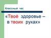Твое здоровье в твоих руках. Классный час