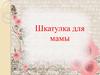 Шкатулка для мамы