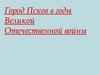 Город Псков в годы Великой Отечественной войны