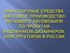 Транспортные средства. Массовое производство легкового автомобиля по проектам художников-дизайнеров, конструкторов в России