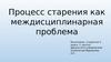 Процесс старения как междисциплинарная проблема