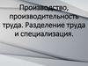 Производство, производительность труда. Разделение труда и специализация