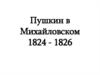 Пушкин в Михайловском 1824 - 1826