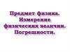 Предмет физика. Измерение физических величин. Погрешности