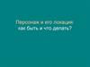 Персонаж и его локация: как быть и что делать