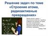 Решение задач по теме «Строение атома, радиоактивные превращения»