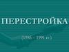 Перестройка (1985 – 1991)