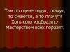 Там по сцене ходят, скачут, то смеются, а то плачут! Хоть кого изобразят - мастерством всех поразят