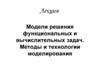 Модели решения функциональных и вычислительных задач. Методы и технологии моделирования