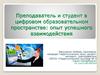 Преподаватель и студент в цифровом образовательном пространстве: опыт успешного взаимодействия