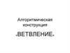 Алгоритмическая конструкция. Ветвление