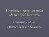 Саuынxаy ойын «Ниме? Хайда? Хаxан?», хакасский язык