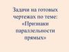 Признаки параллельности прямых. Задачи на готовых чертежах
