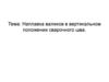 Наплавка валиков в вертикальном положении сварочного шва