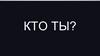 Кто ты?