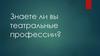 Знаете ли вы театральные профессии