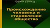 Происхождение человека и становление общества