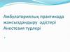 Амбулаториялық практикада жансыздандыру әдістері Анестезия турлері