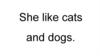 She like cats and dogs