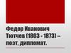 Федор Иванович Тютчев (1803 - 1873) – поэт, дипломат