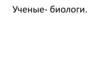 Ученые- биологи (1)