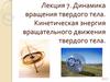 Динамика вращения твердого тела. Кинетическая энергия вращательного движения твердого тела. Лекция 7
