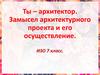Ты – архитектор. Замысел архитектурного проекта и его осуществление