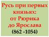 Русь при первых князьях: от Рюрика до Ярослава (862 -1054)
