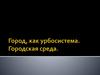 Город, как урбосистема. Городская среда