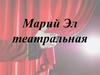 Марий Эл театральная