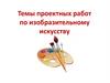 Темы проектных работ по изобразительному искусству