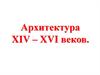 Архитектура XIV – XVI веков