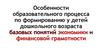 Особенности образовательного процесса по формированию у детей  базовых понятий экономики и финансовой грамотности