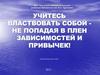 Учитесь властвовать собой - не попадая в плен зависимостей и привычек!