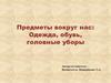 Предметы вокруг нас: Одежда, обувь, головные уборы