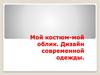 Мой костюм-мой облик. Дизайн современной одежды