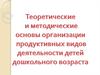 Теоретические и методические основые организации продуктивных видов деятельности детей дошкольного возраста