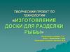 Изготовление доски для разделки рыбы. 7 класс