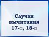 Случаи вычитания 17-, 18-