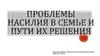 Проблемы насилия в семье и пути их решения