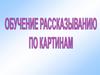 Обучение рассказыванию по картинам