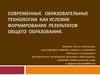 Современные образовательные технологии как условие формирования результатов общего образования