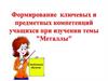 Формирование ключевых и предметных компетенций учащихся при изучении темы “Металлы”