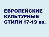 Европейские культурные стили ХVII-XIX веков