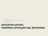 Векторная алгебра. Линейные операции над векторами