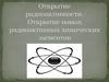 Открытие радиоактивности. Открытие новых радиоактивных химических элементов