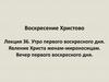Утро первого воскресного дня. Явление Христа женам-мироносицам. Вечер первого воскресного дня