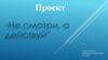Проект “Не смотри, а действуй”
