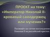 Проект на тему: «Император Николай II - кровавый самодержец или мученик?»