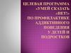Целевая программа «Умей сказать «НЕТ!» по профилактике аддиктивного поведения у детей и подростков